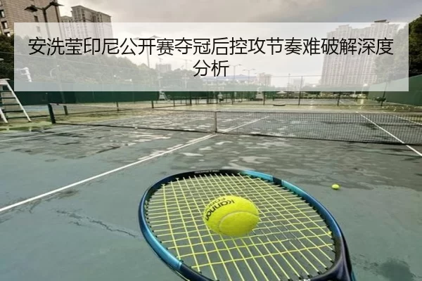 安洗莹印尼公开赛夺冠后控攻节奏难破解深度分析